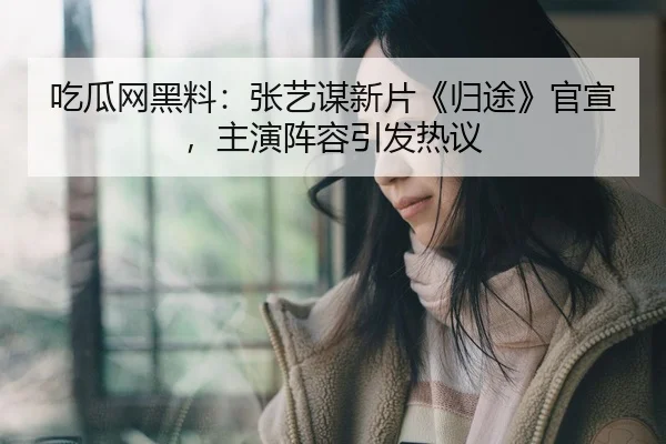 吃瓜网黑料：张艺谋新片《归途》官宣，主演阵容引发热议